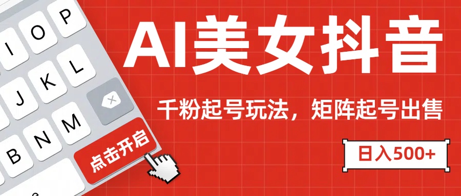 AI美女抖音千粉起号玩法，日入500+多种变现方式，可批量矩阵起号出售！-小白搞钱