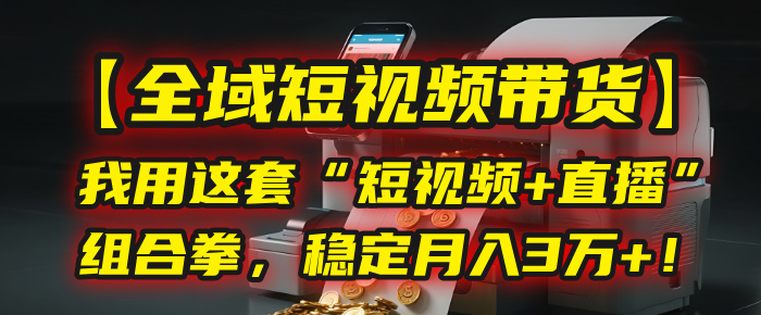 【全域短视频带货】我用这套“短视频+直播”组合拳，稳定月入3万+！-小白搞钱