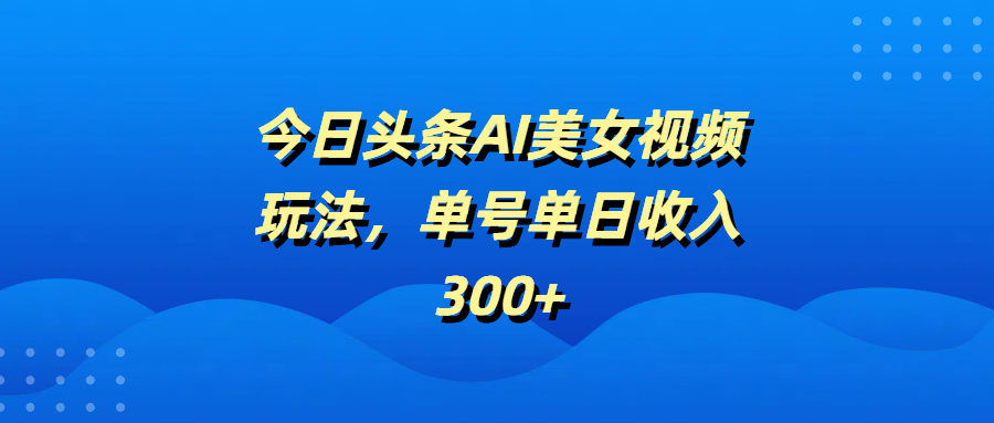 今日头条AI美女视频玩法，单号单日收入300+-小白搞钱