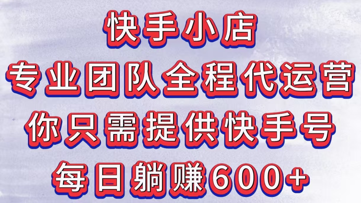 快手小店，专业团队全程代运营，你只需提供快手号，每日躺赚600+-小白搞钱