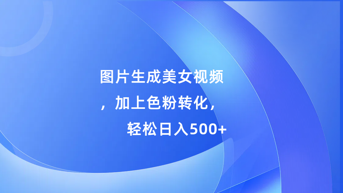 图片生成美女视频，加上s粉转化，轻松日入500+-小白搞钱
