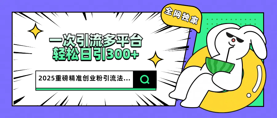 2025重磅全网独家引流法，一次多平台，轻松日引300+精准创业粉-小白搞钱