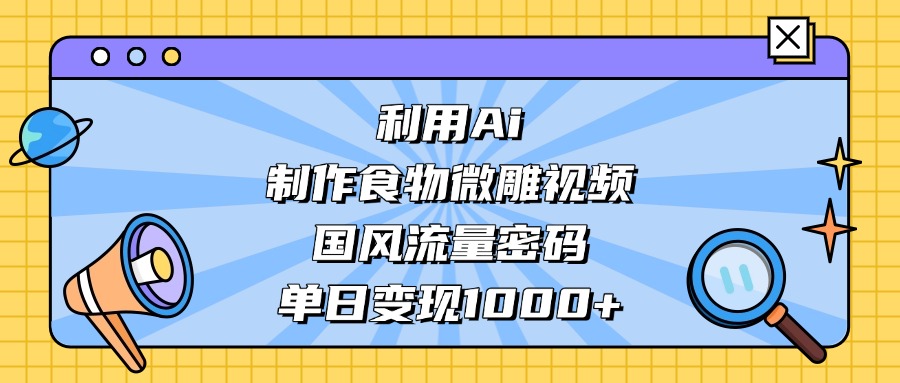 利用Ai制作，食物微雕视频，国风流量密码，单日变现1000+-小白搞钱