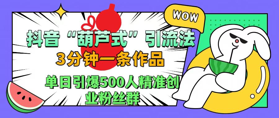 抖音“葫芦式”引流法，三分钟一条作品，单日引爆抖音500人精准创业粉丝群-小白搞钱