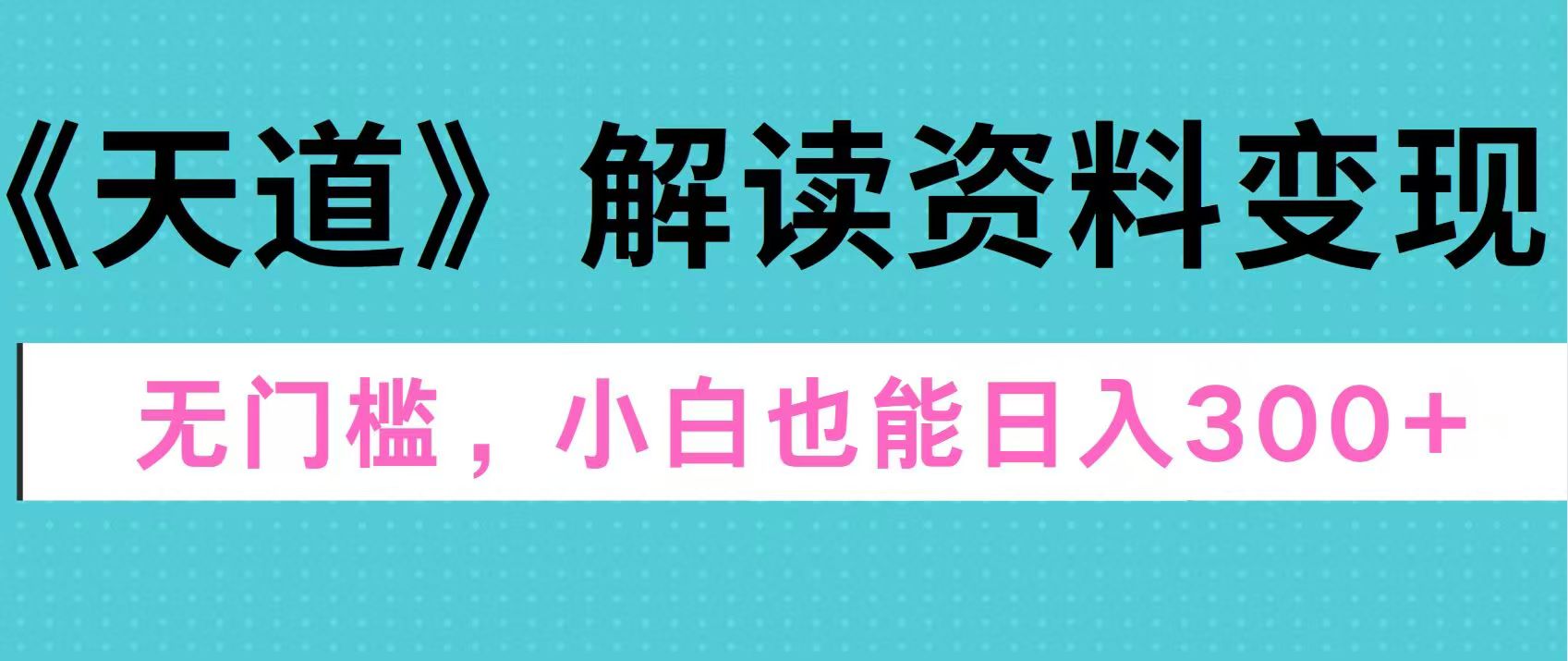 天道解读资料变现，无门槛，小白也能快速上手，稳定日入300+-小白搞钱