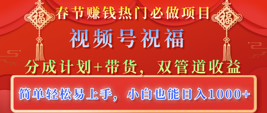 春节赚钱热门必做项目，视频号祝福，分成计划+带货，双管道收益，简单轻松易上手，小白也能日入1000+-小白搞钱