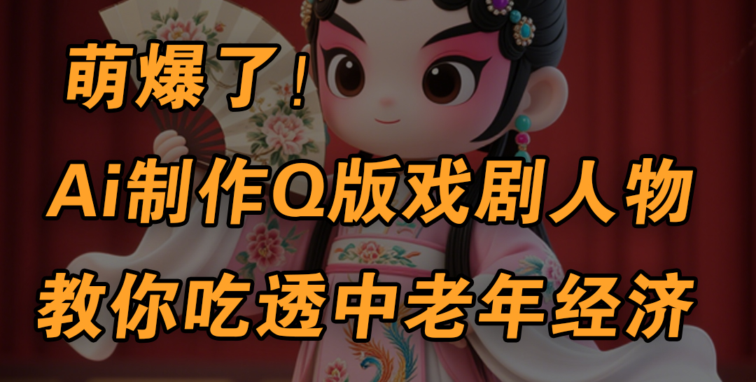 用Ai制作Q版戏剧人物，手把手教你吃透中老年经济，5分钟一个成品，多渠道变现-小白搞钱