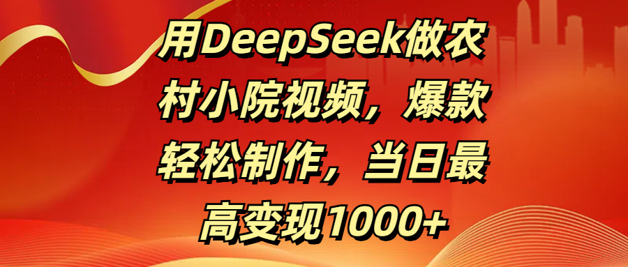 用DeepSeek做农村小院视频，爆款轻松制作，当日最高变现1000+-小白搞钱