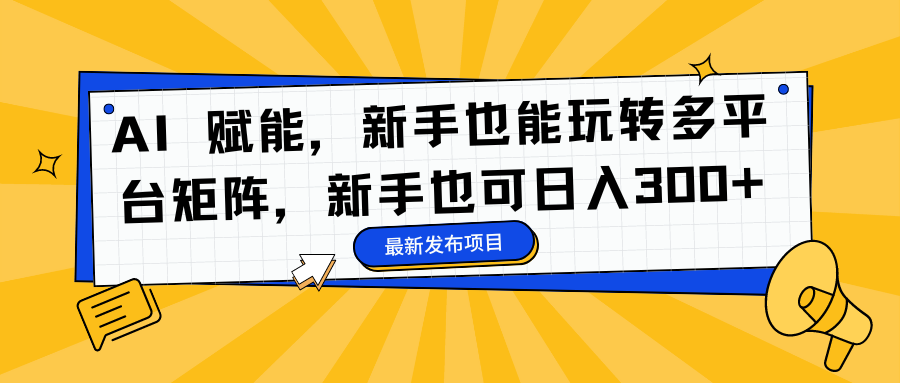 AI 赋能，新手也能玩转多平台矩阵，新手也可日入300+-小白搞钱