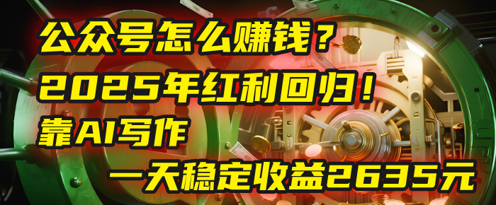 公众号怎么赚钱？2025年红利回归！靠AI写作，一天稳定收益2635元（10分钟上手）-小白搞钱