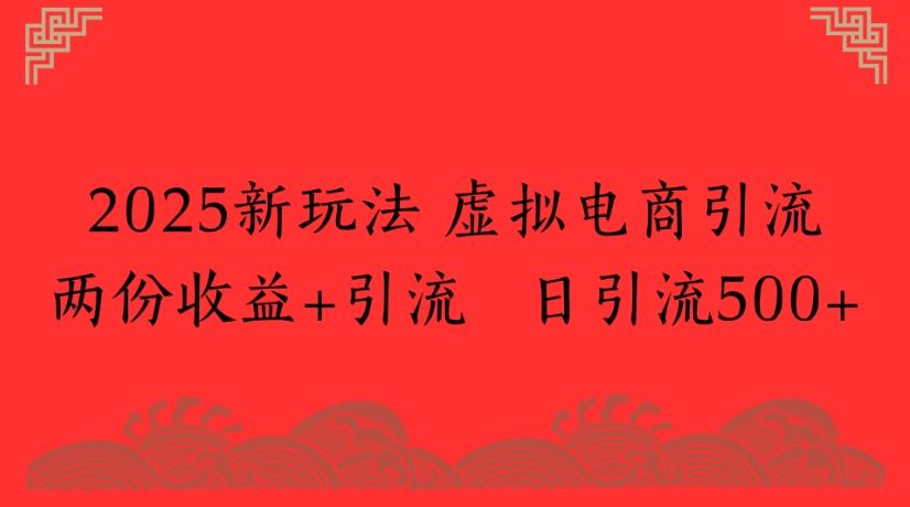 2025新玩法，虚拟电商引流两份收益+引流 日引流500+-小白搞钱