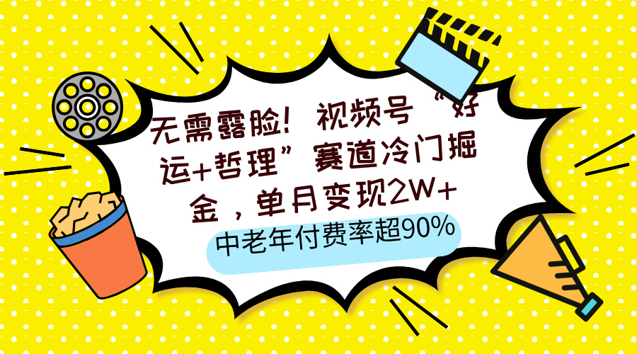 无需露脸！视频号“好运+哲理”赛道冷门掘金，单月变现2W+，中老年付费率超90%-小白搞钱