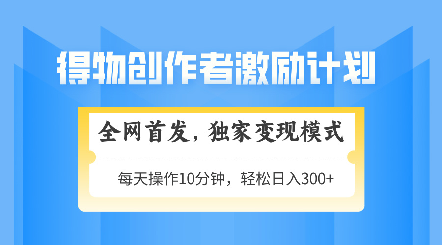 得物创作者激励，独家变现模式，轻松上手，日入3张+ 可矩阵、可放大-小白搞钱