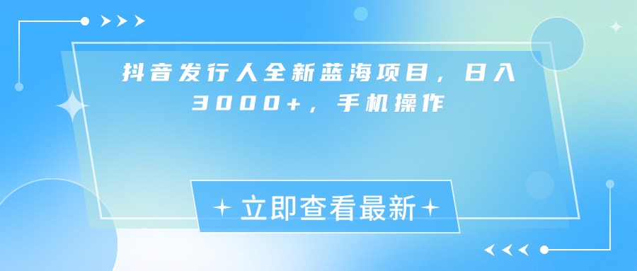 抖音发行人全新蓝海项目，日入3000+，手机操作-小白搞钱