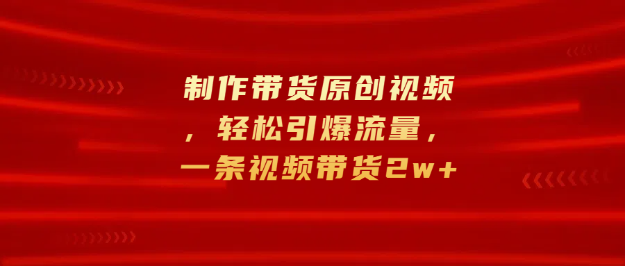 制作带货原创视频，轻松引爆流量，一条视频带货2w+-小白搞钱