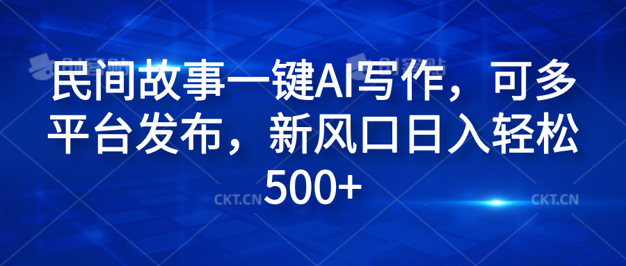 民间故事一键AI写作，可多平台发布，新风口日入轻松600+-小白搞钱