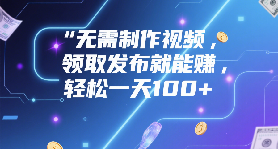 无需制作视频，领取发布就能赚，轻松一天100+-小白搞钱