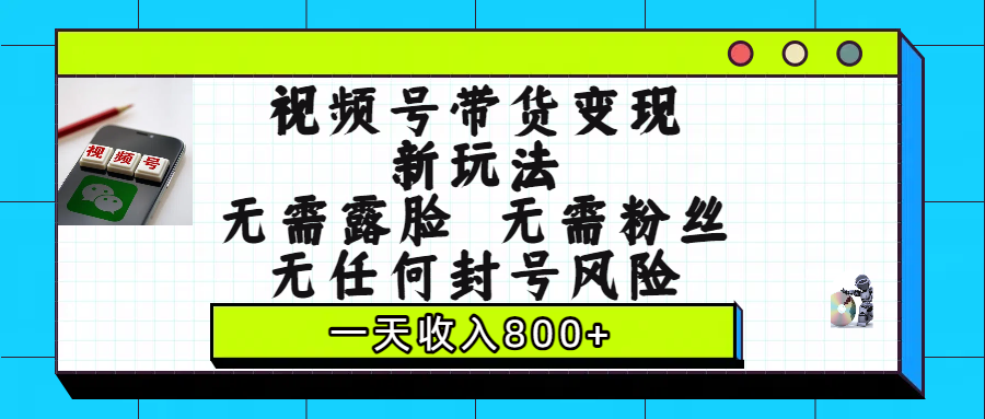 视频号带货变现新玩法，无需露脸，无需粉丝，无任何封号风险，一天收入800+-小白搞钱
