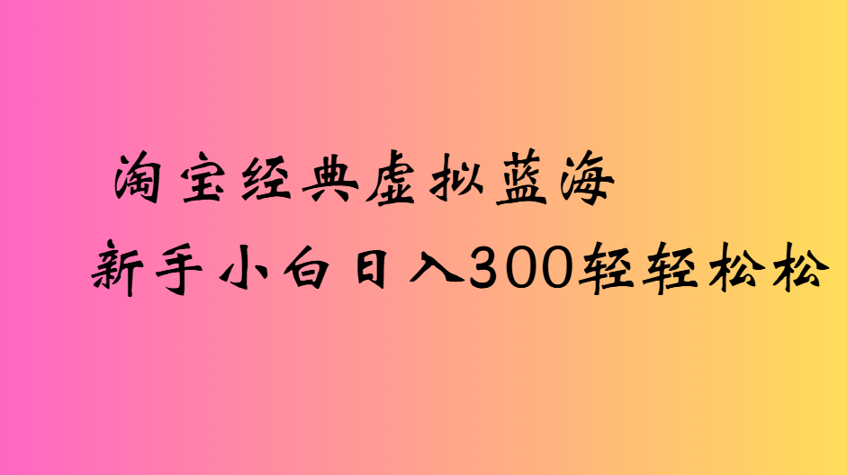 淘宝经典虚拟蓝海新手小白日入300轻轻松松-小白搞钱