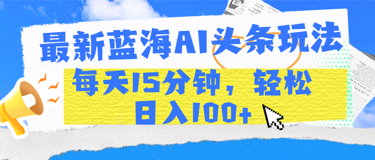 最新蓝海AI头条玩法，每天15分钟，轻松日入100+-小白搞钱