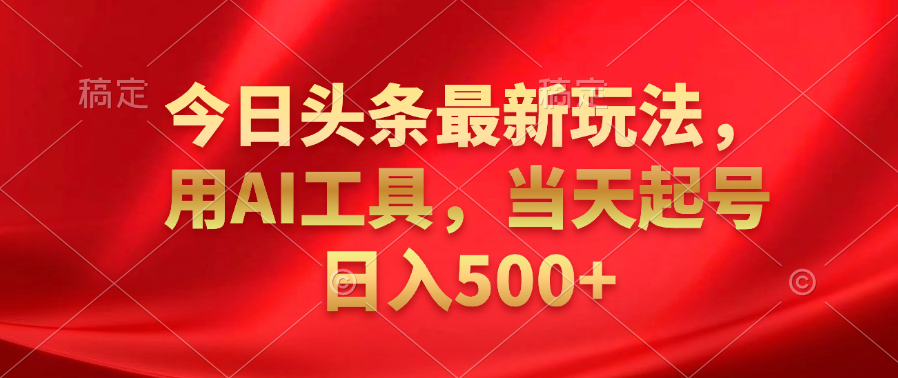 今日头条最新玩法，利用AI工具，当天起号日入500+-小白搞钱