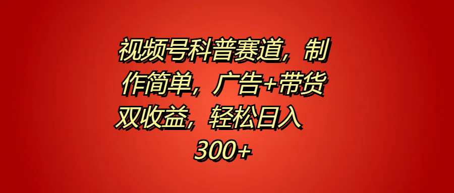 视频号科普赛道，制作简单，广告+带货双收益，轻松日入300+-小白搞钱