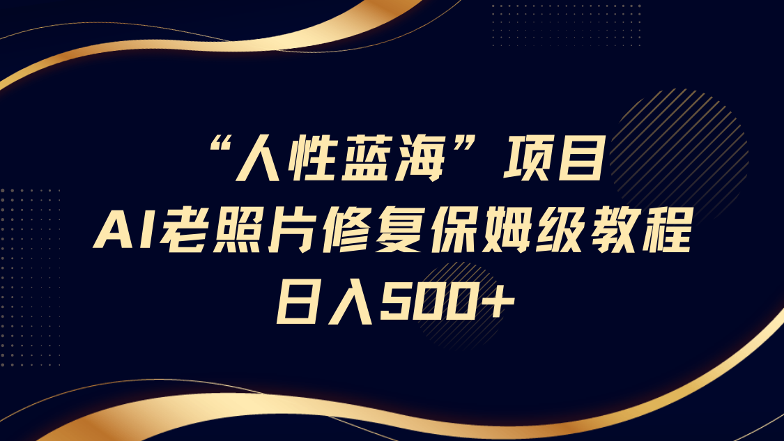 “人性蓝海”AI老照片修复项目保姆级教程，长期复购，轻松日入500+-小白搞钱