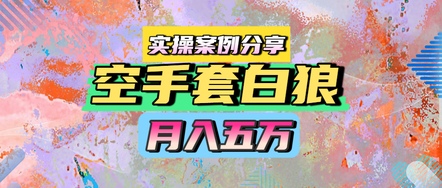 空手套白狼，月入五万，实操案例分享-小白搞钱