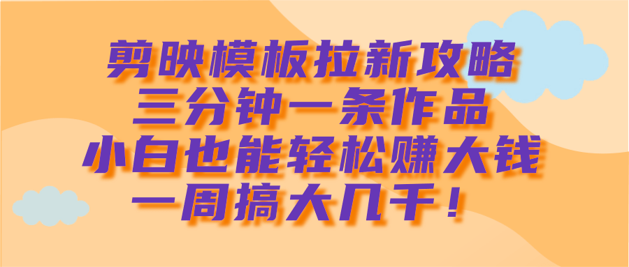 剪映模板拉新攻略，三分钟一条作品，小白也能轻松赚大钱，一周搞大几千！-小白搞钱