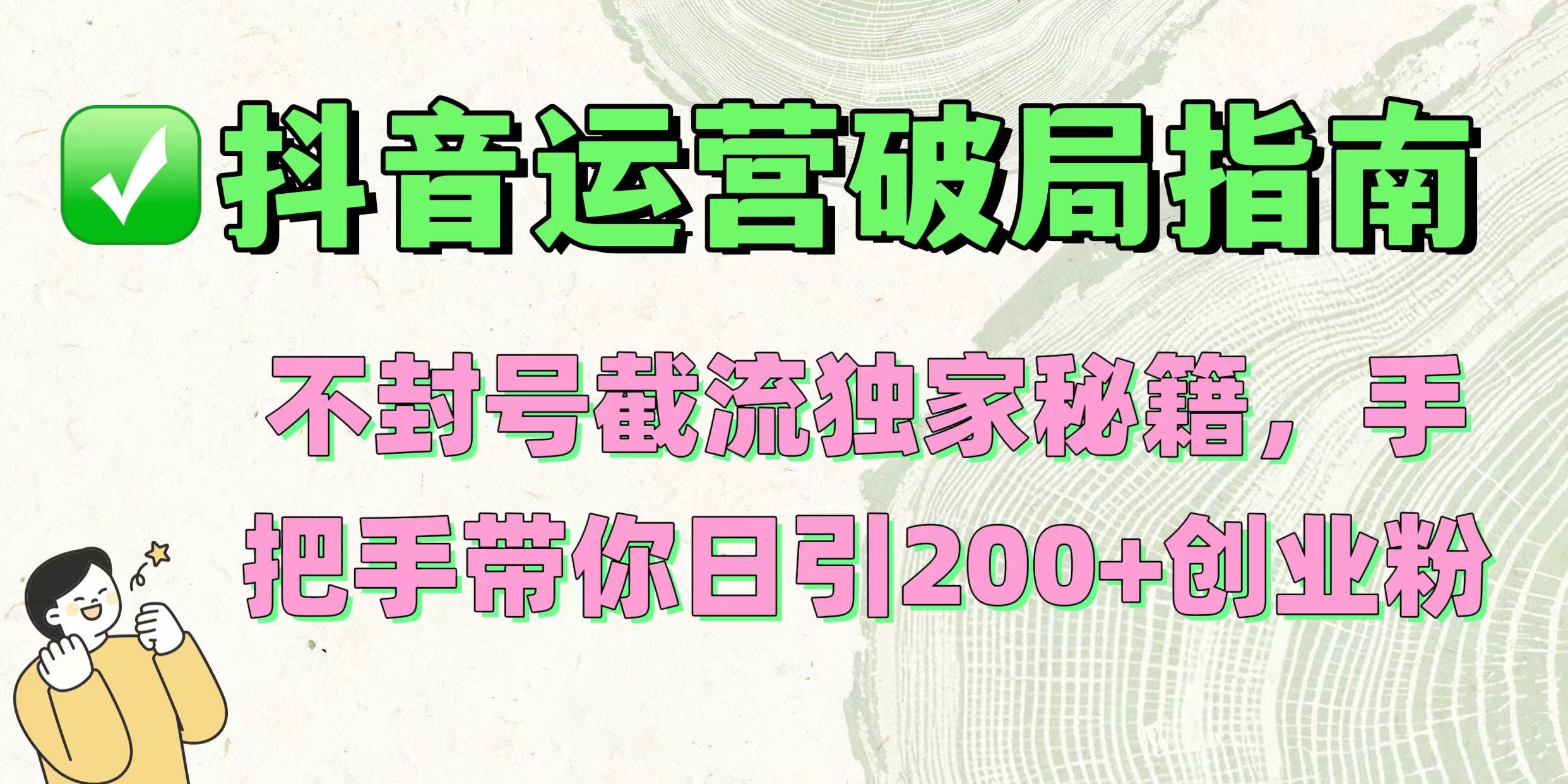 抖音运营破局指南！不封号截流独家秘籍，手把手带你日引200+创业粉-小白搞钱