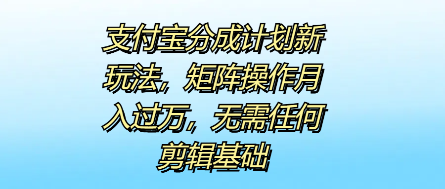 支付宝分成计划新玩法，矩阵操作月入过万，无需任何剪辑基础-小白搞钱