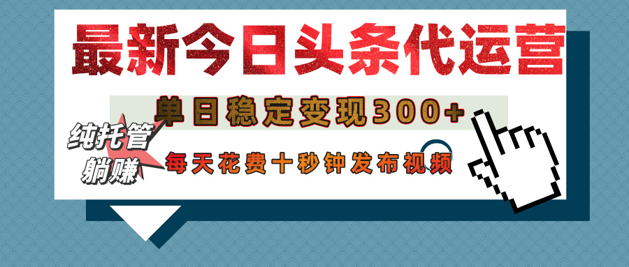 今日头条代运营托管，单日稳定变现300+，无需自己运营，每天花费十秒钟发布视频-小白搞钱