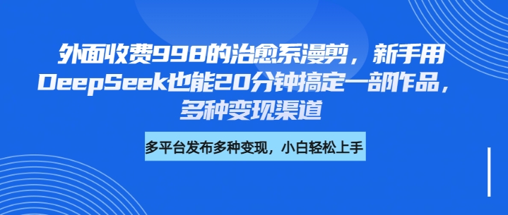 外面收费998的治愈系漫剪，新手用DeepSeek也能20分钟搞定一部作品，多种变现渠道-小白搞钱