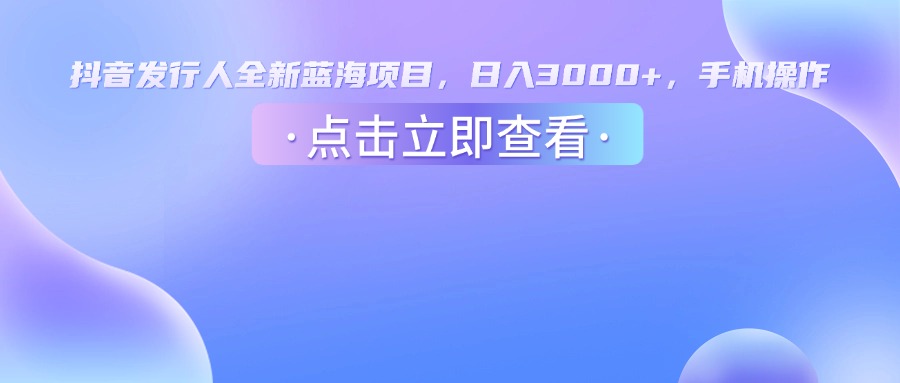抖音发行人，全新蓝海项目，日入3000+，手机操作-小白搞钱