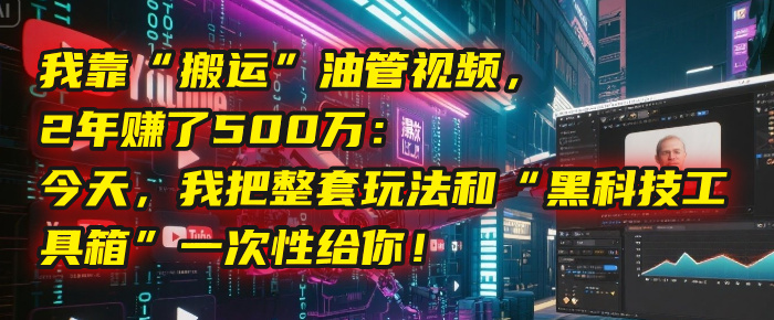 我靠“搬运”油管视频，2年赚了500万：今天，我把整套玩法和“黑科技工具箱”一次性给你！-小白搞钱