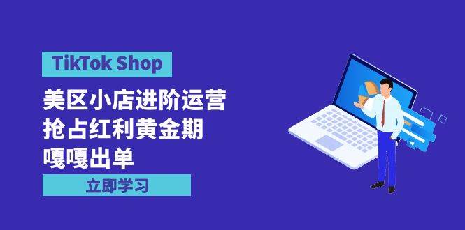 TikTok Shop-美区小店进阶运营，抢占红利黄金期 嘎嘎出单（7节课）-小白搞钱