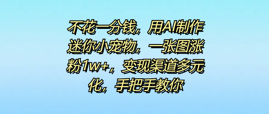 不花一分钱，用AI制作迷你小宠物，一张图涨粉1w+，变现渠道多元化，手把手教你-小白搞钱