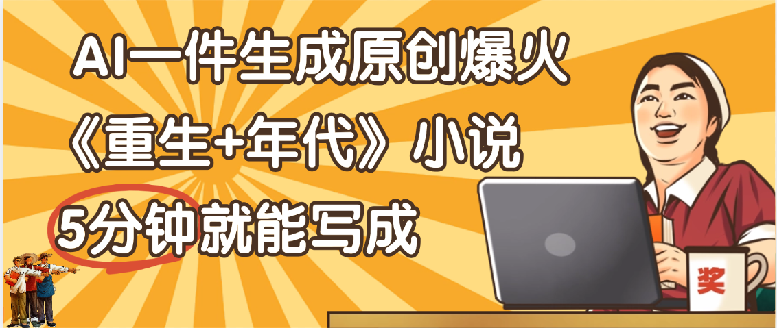 天呐！现在爆火的《重生+年代》类型的小说，现在用这个AI软件就可以一键生成原创小说了-小白搞钱
