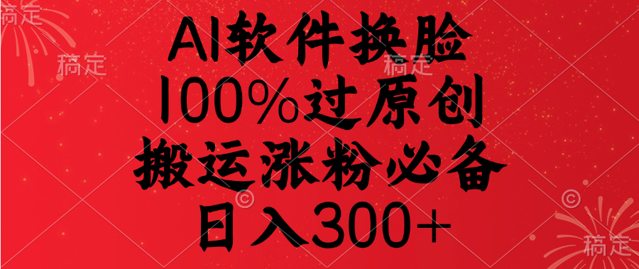 AI软件换脸，100%过原创，搬运涨粉必备，日入300+-小白搞钱