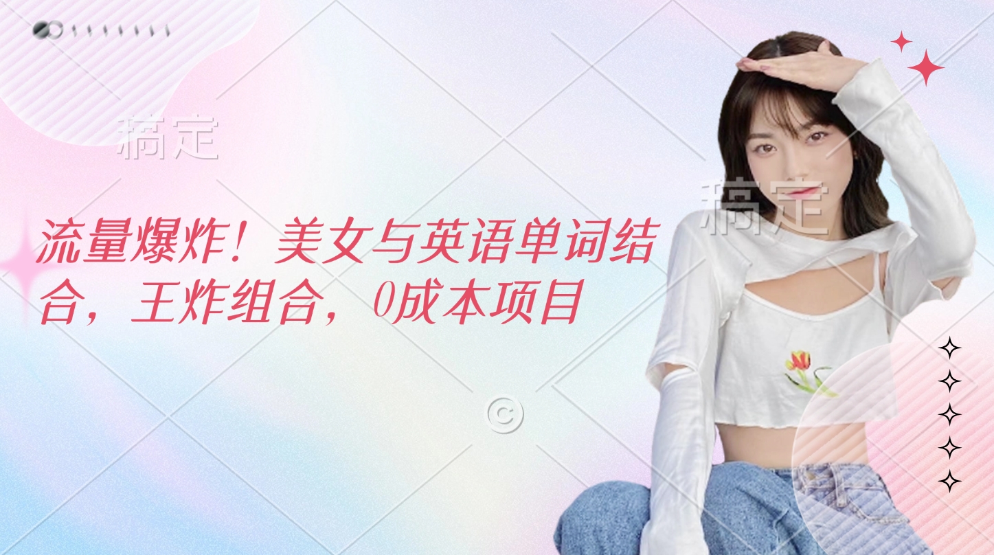 流量爆炸！美女与英语单词结合，王炸组合，0成本项目-小白搞钱