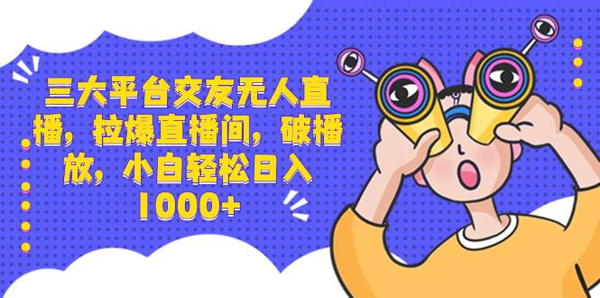 三大平台交友无人直播，拉爆直播间，破播放，小白轻松日入1000+-小白搞钱