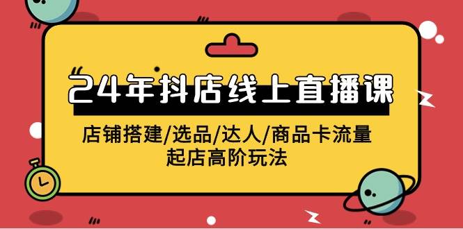 2024年抖店线上直播课，店铺搭建/选品/达人/商品卡流量/起店高阶玩法-小白搞钱