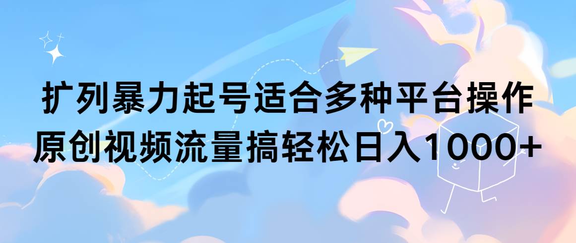 扩列暴力起号适合多种平台操作原创视频流量搞轻松日入1000+-小白搞钱