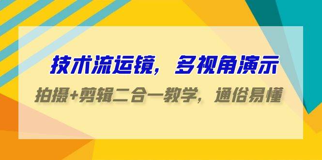 技术流-运镜，多视角演示，拍摄+剪辑二合一教学，通俗易懂（70节课）-小白搞钱