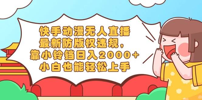 快手动漫无人直播，最新防版权违规，靠小铃铛日入2000+，小白也能轻松上…-小白搞钱