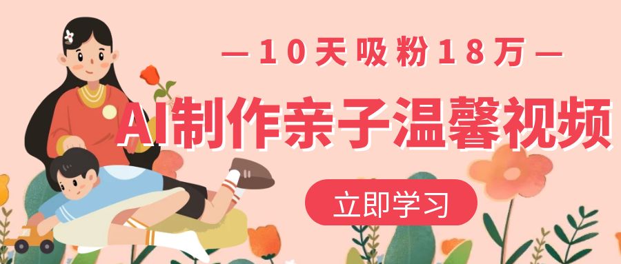 AI制作亲子温馨视频，10天吸粉18万-小白搞钱