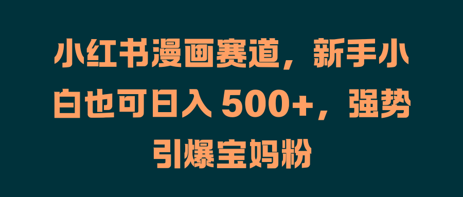 小红书漫画赛道，新手小白也可日入 500+，强势引爆宝妈粉-小白搞钱