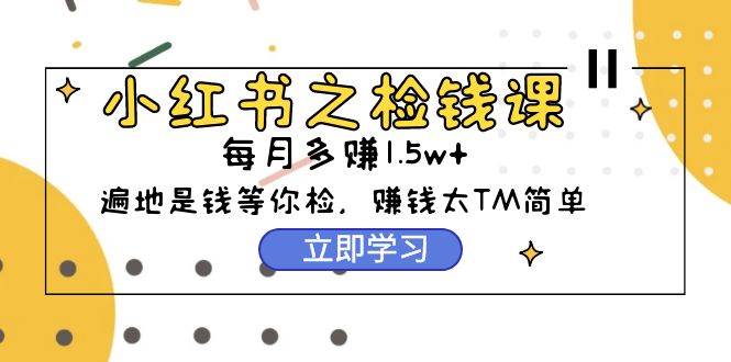 小红书之检钱课：从0开始实测每月多赚1.5w起步，赚钱真的太简单了（98节）-小白搞钱