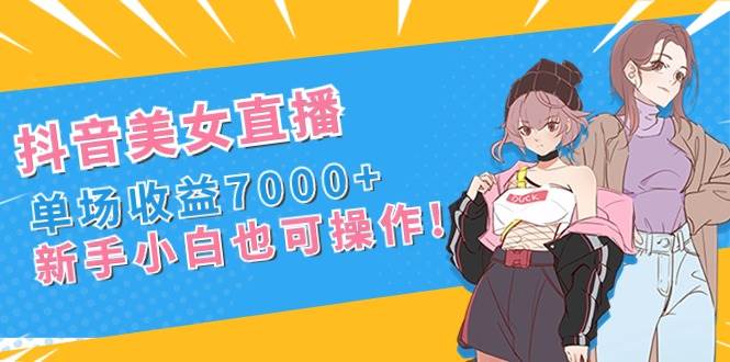 抖音美女直播，单场收益7000+,新手小白也可操作-小白搞钱