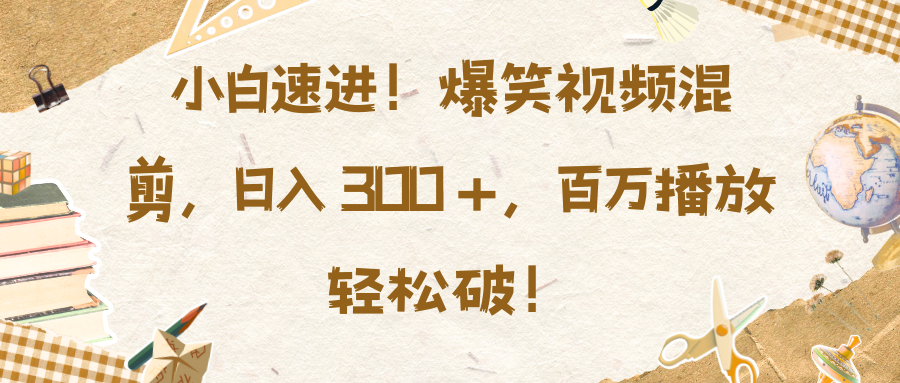 小白速进！爆笑视频混剪，日入 300 +，百万播放轻松破！-小白搞钱